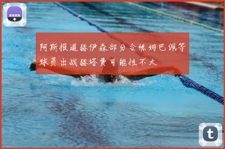 阿斯报道赫伊森部分合练姆巴佩等球员出战赫塔费可能性不大
