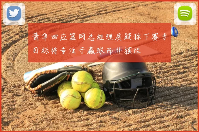 萧华回应篮网总经理质疑称下赛季目标将专注于赢球而非摆烂