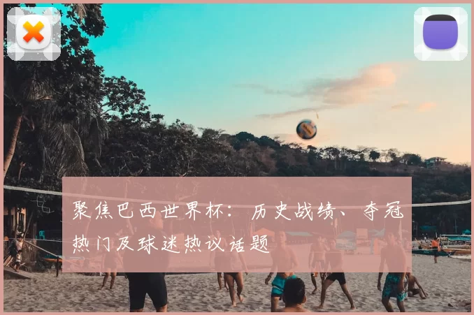 聚焦巴西世界杯：历史战绩、夺冠热门及球迷热议话题