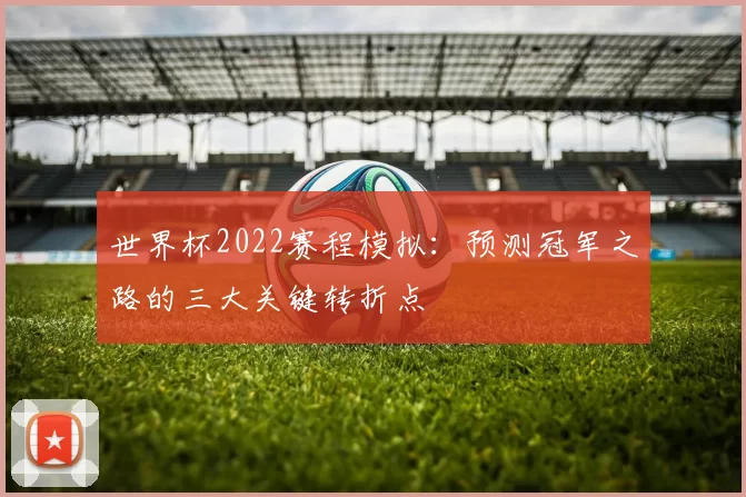 世界杯2022赛程模拟：预测冠军之路的三大关键转折点