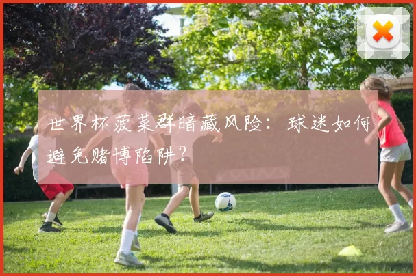 世界杯菠菜群暗藏风险:球迷如何避免赌博陷阱?