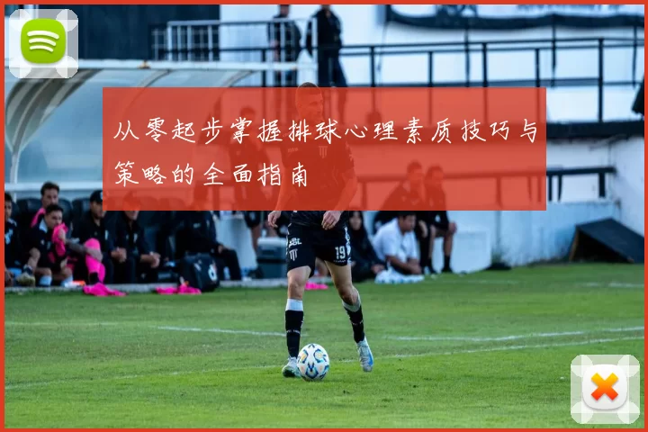从零起步掌握排球心理素质技巧与策略的全面指南