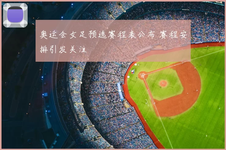 奥运会女足预选赛程表公布 赛程安排引发关注