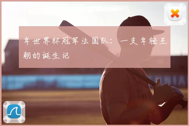年世界杯冠军法国队：一支年轻王朝的诞生记