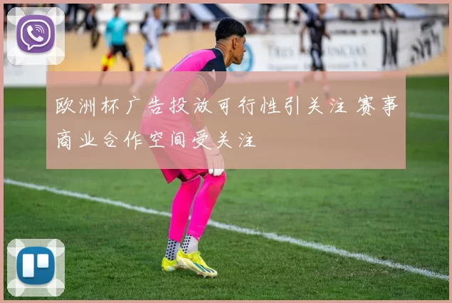 欧洲杯广告投放可行性引关注 赛事商业合作空间受关注