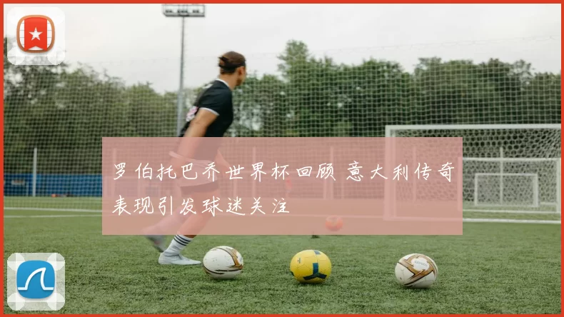 罗伯托巴乔世界杯回顾 意大利传奇表现引发球迷关注