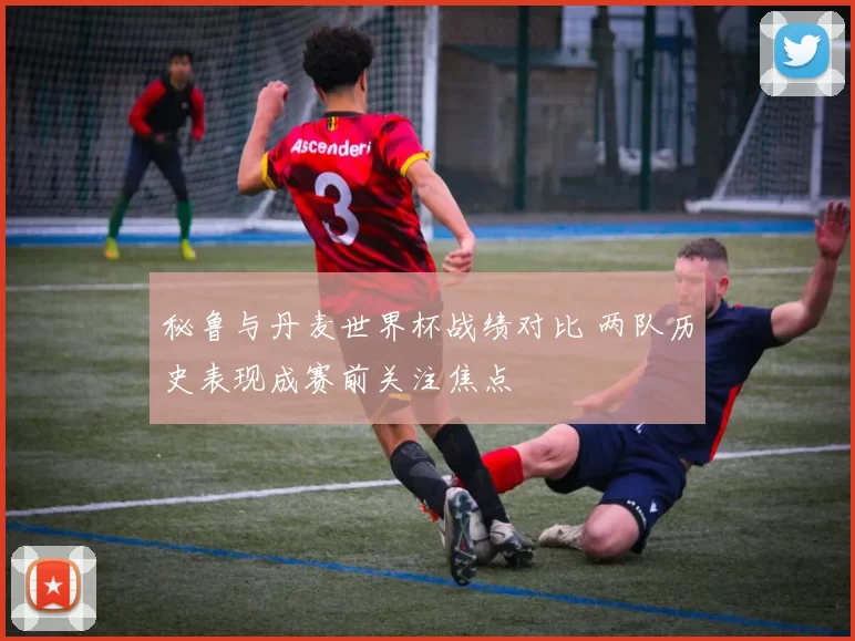 秘鲁与丹麦世界杯战绩对比 两队历史表现成赛前关注焦点