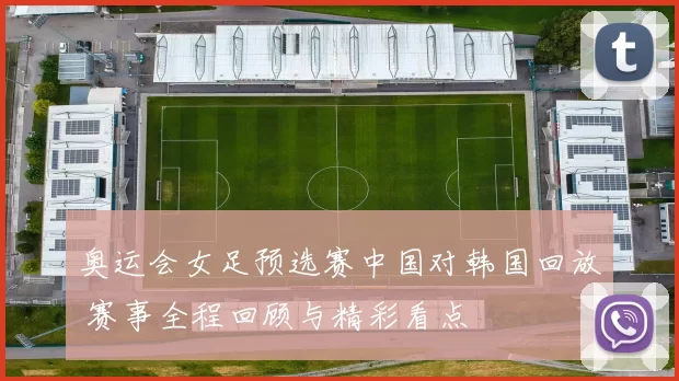 奥运会女足预选赛中国对韩国回放 赛事全程回顾与精彩看点