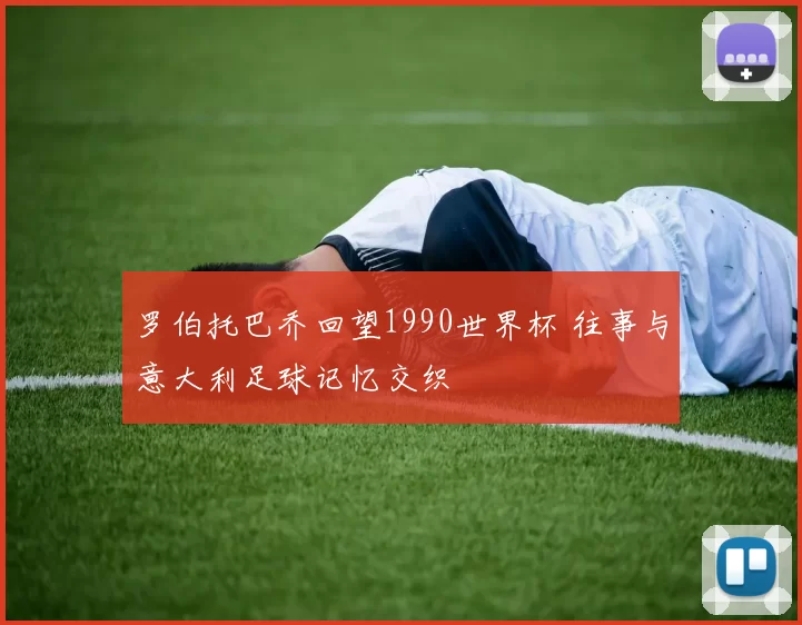 罗伯托巴乔回望1990世界杯 往事与意大利足球记忆交织
