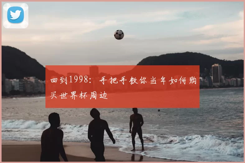 回到1998：手把手教你当年如何购买世界杯周边
