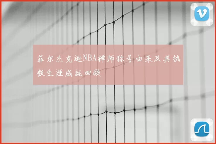 菲尔杰克逊NBA禅师称号由来及其执教生涯成就回顾