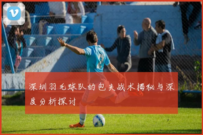深圳羽毛球队的包夹战术揭秘与深度分析探讨