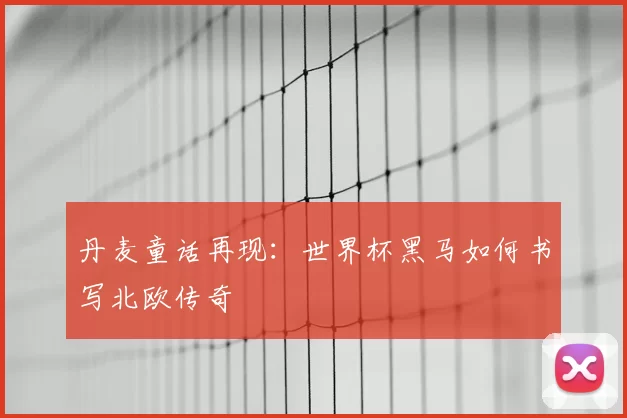 丹麦童话再现：世界杯黑马如何书写北欧传奇