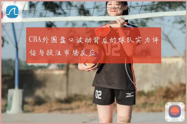 CBA外围盘口波动背后的球队实力评估与投注市场反应