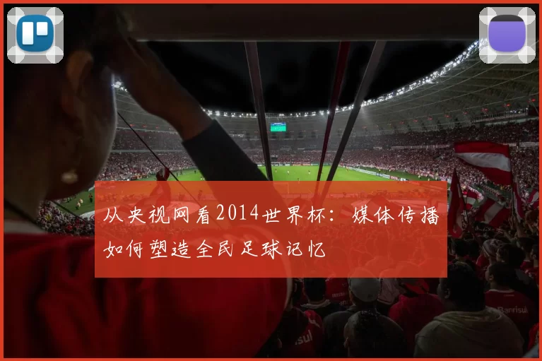 从央视网看2014世界杯：媒体传播如何塑造全民足球记忆