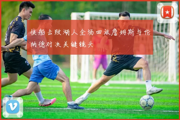 快船击败湖人全场回放詹姆斯与伦纳德对决关键镜头