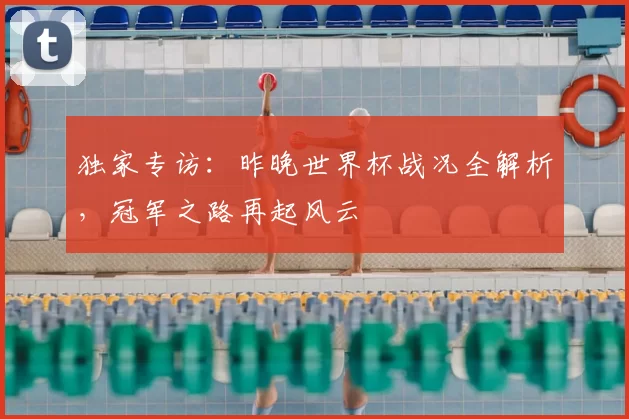 独家专访：昨晚世界杯战况全解析，冠军之路再起风云