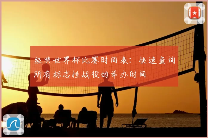 经典世界杯比赛时间表：快速查询所有标志性战役的举办时间