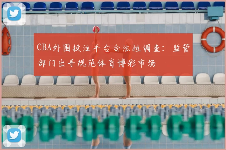 CBA外围投注平台合法性调查：监管部门出手规范体育博彩市场