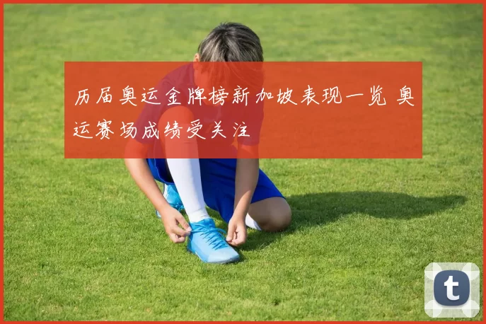历届奥运金牌榜新加坡表现一览 奥运赛场成绩受关注