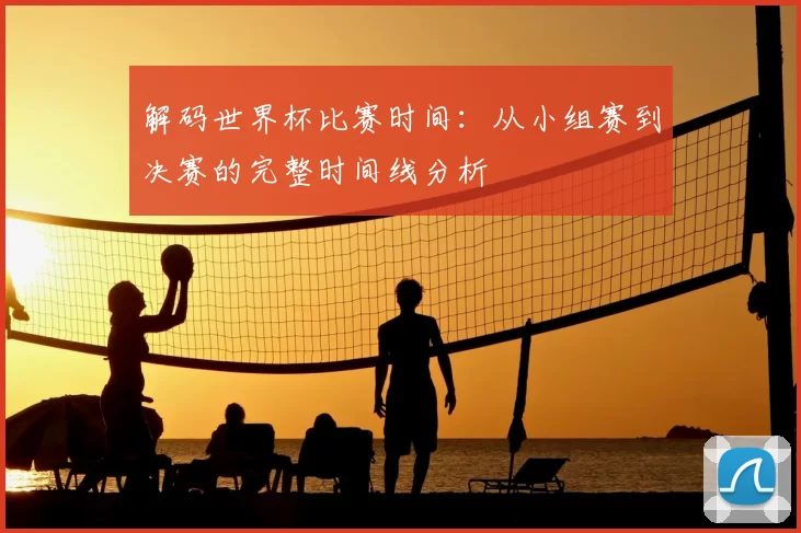 解码世界杯比赛时间:从小组赛到决赛的完整时间线分析