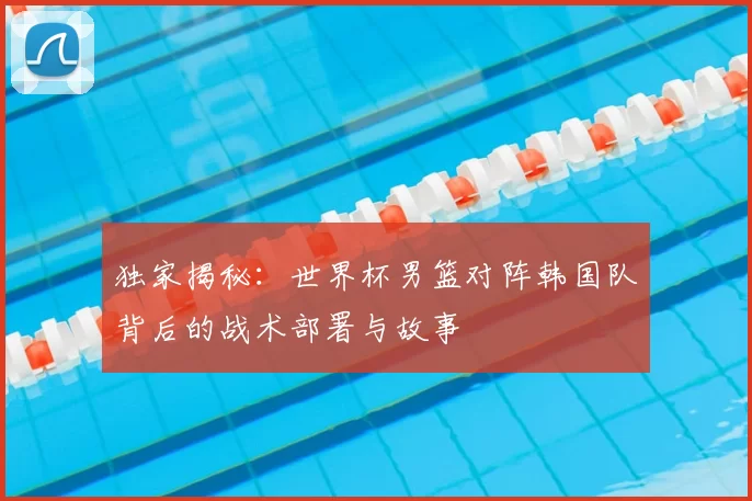 独家揭秘：世界杯男篮对阵韩国队背后的战术部署与故事