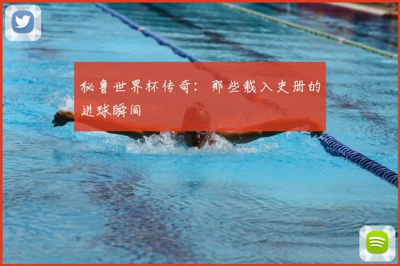秘鲁世界杯传奇：那些载入史册的进球瞬间