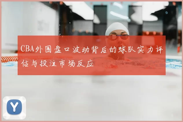 CBA外围盘口波动背后的球队实力评估与投注市场反应