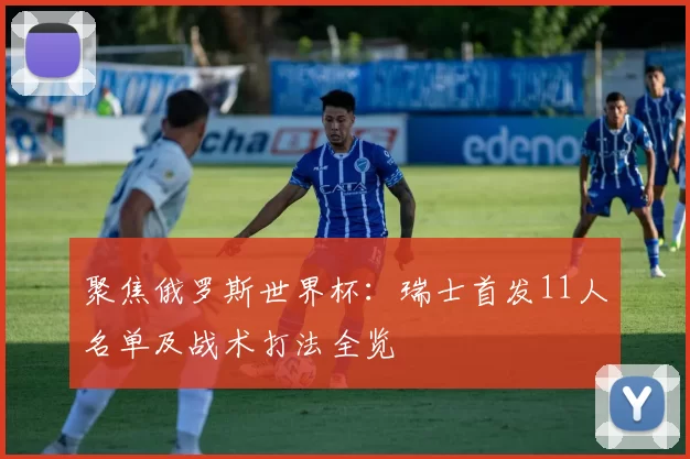聚焦俄罗斯世界杯：瑞士首发11人名单及战术打法全览