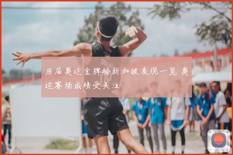历届奥运金牌榜新加坡表现一览 奥运赛场成绩受关注