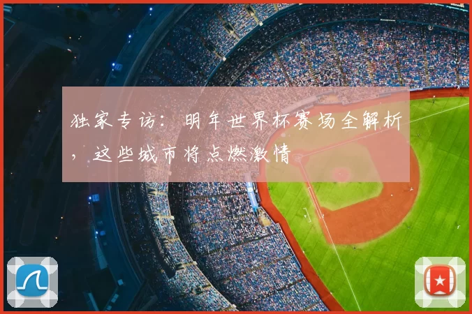 独家专访：明年世界杯赛场全解析，这些城市将点燃激情