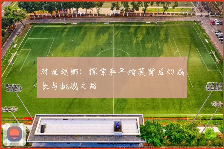 对话赵娜：探索和平精英背后的成长与挑战之路