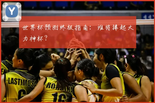 世界杯预测终极指南：谁将捧起大力神杯？