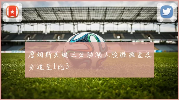 詹姆斯关键三分助湖人险胜掘金总分追至1比3