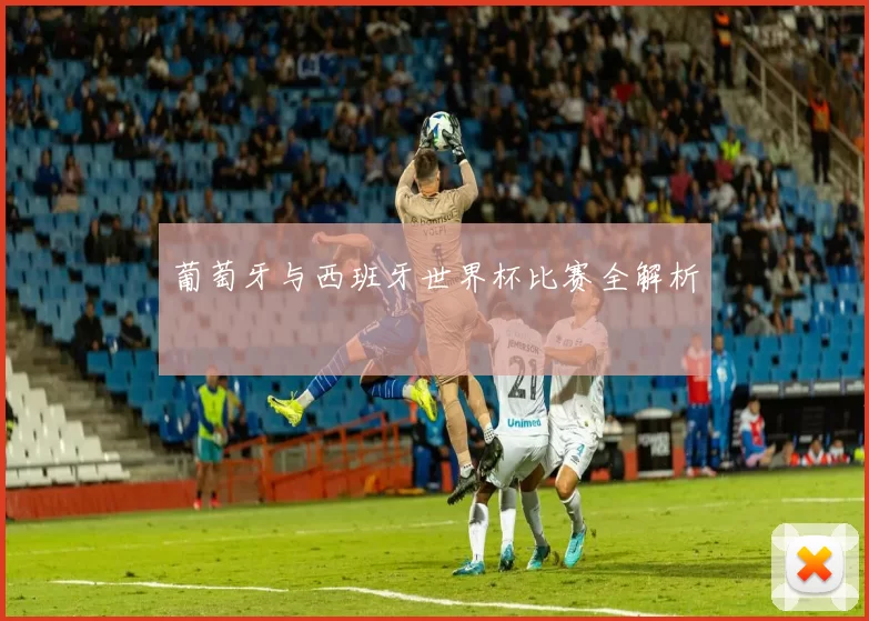 葡萄牙与西班牙世界杯比赛全解析