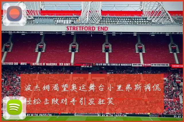 波杰姆渴望奥运舞台小里弗斯调侃轻松击败对手引发狂笑