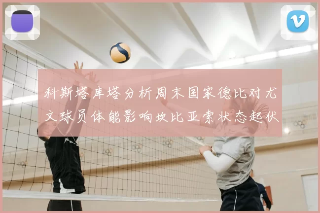 科斯塔库塔分析周末国家德比对尤文球员体能影响坎比亚索状态起伏不定