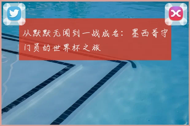 从默默无闻到一战成名:墨西哥守门员的世界杯之旅